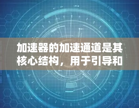 加速器的加速通道是其核心结构,用于引导和加速粒子。以下是对加速通道的详细分析 加速器的加速通道是其核心结构,用于引导和加速粒子。以下是对加速通道的详细分析