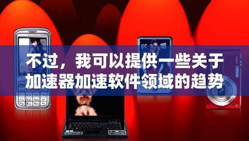不过,我可以提供一些关于加速器加速软件领域的趋势和可能的排名依据,供你参考 不过,我可以提供一些关于加速器加速软件领域的趋势和可能的排名依据,供你参考