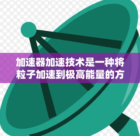 加速器加速技术是一种将粒子加速到极高能量的方法,广泛应用于科学研究、医疗和工业等领域。以下是对加速器加速技术的详细分析 加速器加速技术是一种将粒子加速到极高能量的方法,广泛应用于科学研究、医疗和工业等领域。以下是对加速器加速技术的详细分析