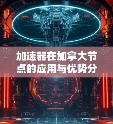 加速器在加拿大节点的应用与优势分析 加速器在加拿大节点的应用与优势分析