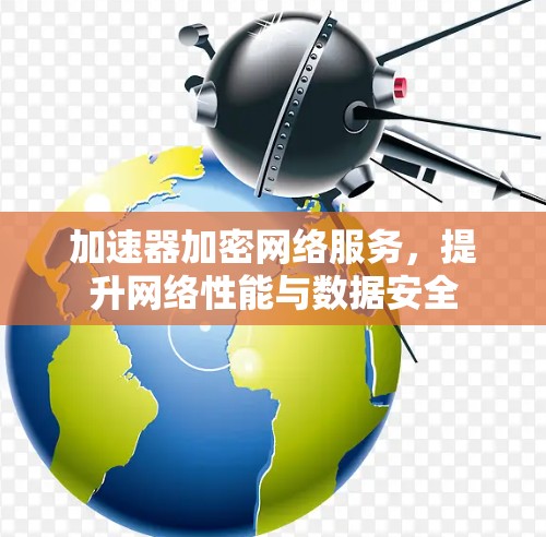 加速器加密网络服务,提升网络性能与数据安全 加速器加密网络服务,提升网络性能与数据安全