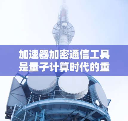 加速器加密通信工具是量子计算时代的重要创新，利用量子纠缠粒子的特性，实现了超高速和高度安全的通信。以下是对这一领域的详细总结和分点说明