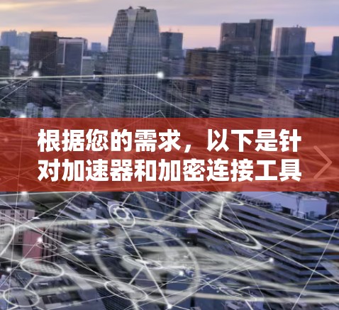 根据您的需求,以下是针对加速器和加密连接工具的分步解决方案 根据您的需求,以下是针对加速器和加密连接工具的分步解决方案