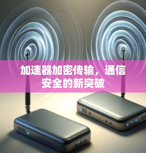 加速器加密传输,通信安全的新突破 加速器加密传输,通信安全的新突破