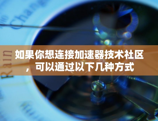 如果你想连接加速器技术社区,可以通过以下几种方式 如果你想连接加速器技术社区,可以通过以下几种方式