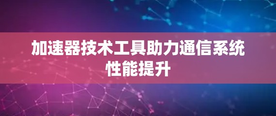 加速器技术工具助力通信系统性能提升 加速器技术工具助力通信系统性能提升