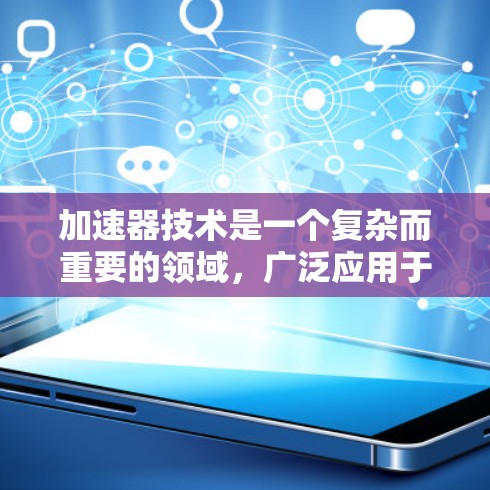 加速器技术是一个复杂而重要的领域,广泛应用于医疗、工业和科学研究。以下是对加速器技术方案的详细总结 加速器技术是一个复杂而重要的领域,广泛应用于医疗、工业和科学研究。以下是对加速器技术方案的详细总结