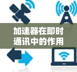 加速器在即时通讯中的作用及其工作原理可以总结如下 加速器在即时通讯中的作用及其工作原理可以总结如下
