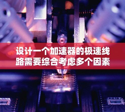 设计一个加速器的极速线路需要综合考虑多个因素,确保电场、磁场和几何结构的协调一致,以高效加速粒子。以下是设计加速器极速线路的关键步骤和要点 设计一个加速器的极速线路需要综合考虑多个因素,确保电场、磁场和几何结构的协调一致,以高效加速粒子。以下是设计加速器极速线路的关键步骤和要点