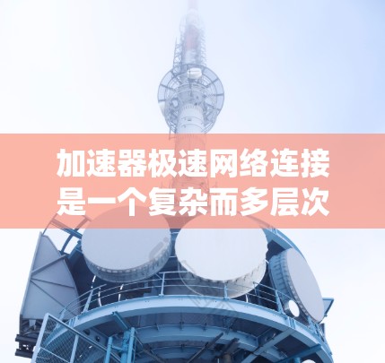 加速器极速网络连接是一个复杂而多层次的领域,涉及多个技术和工程挑战。以下是对这一领域的系统分析和总结 加速器极速网络连接是一个复杂而多层次的领域,涉及多个技术和工程挑战。以下是对这一领域的系统分析和总结