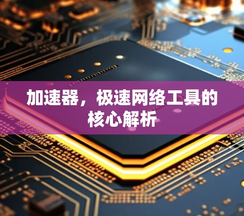 加速器,极速网络工具的核心解析 加速器,极速网络工具的核心解析