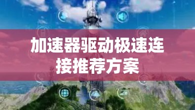 加速器驱动极速连接推荐方案 加速器驱动极速连接推荐方案