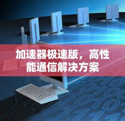加速器极速版,高性能通信解决方案 加速器极速版,高性能通信解决方案