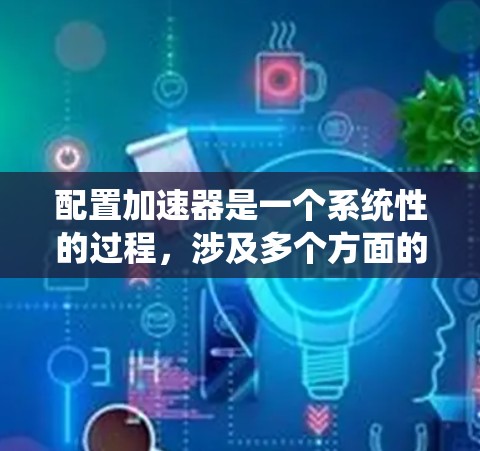 配置加速器是一个系统性的过程,涉及多个方面的设置和优化。以下是对配置加速器的分步指南,帮助您顺利完成配置 配置加速器是一个系统性的过程,涉及多个方面的设置和优化。以下是对配置加速器的分步指南,帮助您顺利完成配置