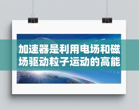 加速器是利用电场和磁场驱动粒子运动的高能物理装置,能够将粒子加速到极高的能量,用于研究和实验。以下是加速器的基础知识和工作原理的详细解释 加速器是利用电场和磁场驱动粒子运动的高能物理装置,能够将粒子加速到极高的能量,用于研究和实验。以下是加速器的基础知识和工作原理的详细解释