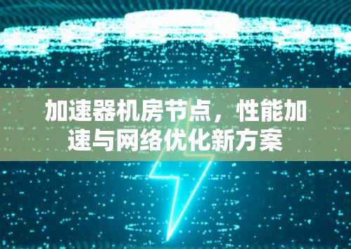 加速器机房节点,性能加速与网络优化新方案 加速器机房节点,性能加速与网络优化新方案