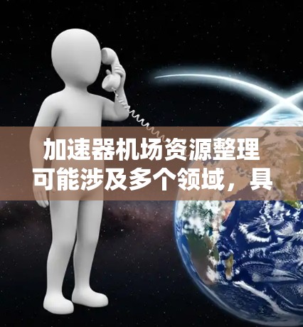 加速器机场资源整理可能涉及多个领域,具体含义取决于上下文。以下是一些可能的解释和步骤,假设您是希望整理加速器项目中的资源和机场相关资源 加速器机场资源整理可能涉及多个领域,具体含义取决于上下文。以下是一些可能的解释和步骤,假设您是希望整理加速器项目中的资源和机场相关资源