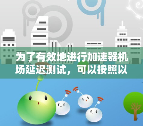 为了有效地进行加速器机场延迟测试,可以按照以下步骤进行 为了有效地进行加速器机场延迟测试,可以按照以下步骤进行