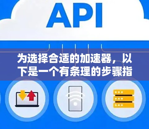 为选择合适的加速器,以下是一个有条理的步骤指南 为选择合适的加速器,以下是一个有条理的步骤指南