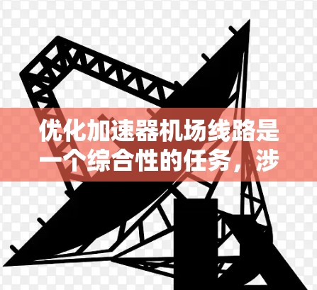 优化加速器机场线路是一个综合性的任务，涉及网络架构、资源调度、协议优化等多个方面。以下是一个分步骤的优化方案