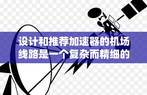 设计和推荐加速器的机场线路是一个复杂而精细的工程任务,涉及物理原理、理论分析、实验验证和实际应用。以下是一个结构化的步骤指南,帮助您系统地进行这一任务 设计和推荐加速器的机场线路是一个复杂而精细的工程任务,涉及物理原理、理论分析、实验验证和实际应用。以下是一个结构化的步骤指南,帮助您系统地进行这一任务