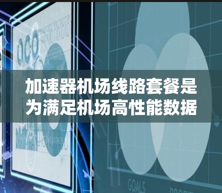 加速器机场线路套餐是为满足机场高性能数据传输需求而设计的网络解决方案，旨在提高传输效率和减少延迟。以下是对该套餐的详细分析