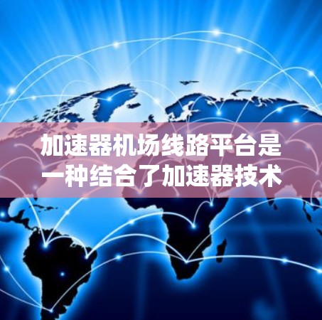 加速器机场线路平台是一种结合了加速器技术和机场线路管理的创新系统,旨在通过高性能计算来优化机场的运行效率和服务质量。以下是对该系统的详细分析和总结 加速器机场线路平台是一种结合了加速器技术和机场线路管理的创新系统,旨在通过高性能计算来优化机场的运行效率和服务质量。以下是对该系统的详细分析和总结