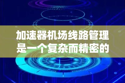 加速器机场线路管理是一个复杂而精密的系统,旨在确保加速器的高效运行和安全性。以下是对该系统的详细分析和总结 加速器机场线路管理是一个复杂而精密的系统,旨在确保加速器的高效运行和安全性。以下是对该系统的详细分析和总结