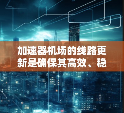 加速器机场的线路更新是确保其高效、稳定运行的重要任务。以下是详细的步骤和考量因素 加速器机场的线路更新是确保其高效、稳定运行的重要任务。以下是详细的步骤和考量因素