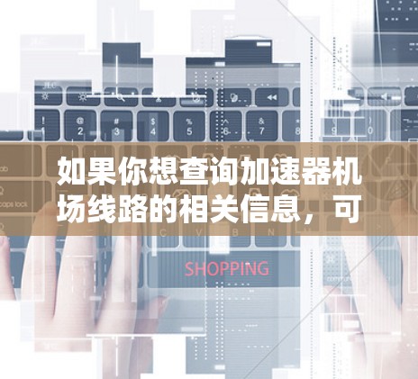 如果你想查询加速器机场线路的相关信息,可以按照以下步骤进行 如果你想查询加速器机场线路的相关信息,可以按照以下步骤进行