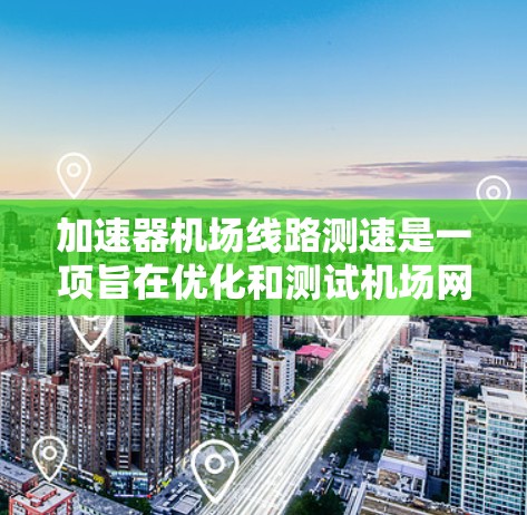 加速器机场线路测速是一项旨在优化和测试机场网络性能的技术。以下是对这一过程的详细分步解释 加速器机场线路测速是一项旨在优化和测试机场网络性能的技术。以下是对这一过程的详细分步解释