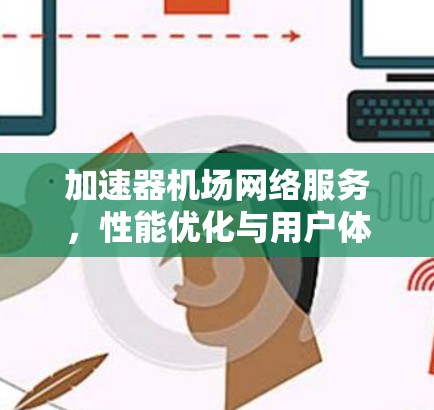 加速器机场网络服务,性能优化与用户体验提升 加速器机场网络服务,性能优化与用户体验提升