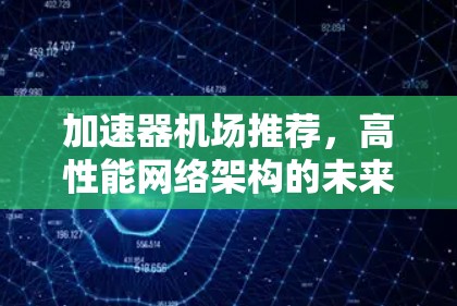加速器机场推荐,高性能网络架构的未来趋势 加速器机场推荐,高性能网络架构的未来趋势