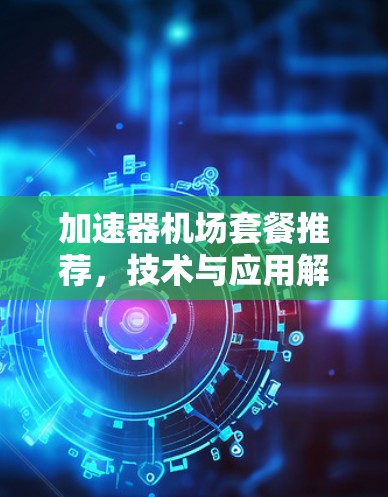 加速器机场套餐推荐,技术与应用解析 加速器机场套餐推荐,技术与应用解析