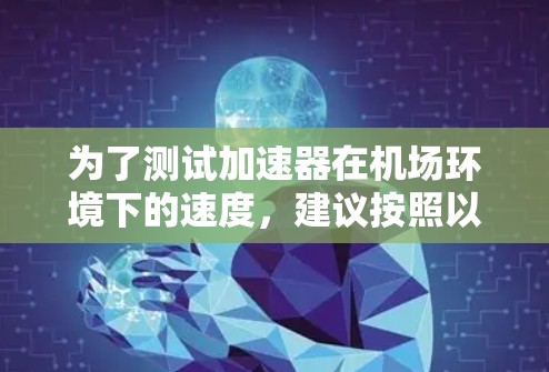 为了测试加速器在机场环境下的速度,建议按照以下步骤进行 为了测试加速器在机场环境下的速度,建议按照以下步骤进行