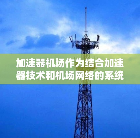 加速器机场作为结合加速器技术和机场网络的系统,正在逐渐成为数据传输和处理的关键解决方案。为了更全面地分析其使用体验,我们可以从以下几个方面进行探讨 加速器机场作为结合加速器技术和机场网络的系统,正在逐渐成为数据传输和处理的关键解决方案。为了更全面地分析其使用体验,我们可以从以下几个方面进行探讨