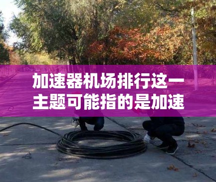 加速器机场排行这一主题可能指的是加速器(如GPU、TPU等)在性能、能效或其他方面的排名和评估。以下是一些可能的解释和相关信息 加速器机场排行这一主题可能指的是加速器(如GPU、TPU等)在性能、能效或其他方面的排名和评估。以下是一些可能的解释和相关信息