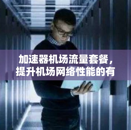 加速器机场流量套餐,提升机场网络性能的有效方案 加速器机场流量套餐,提升机场网络性能的有效方案