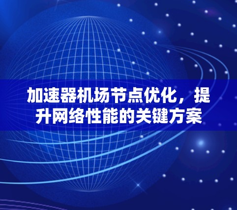 加速器机场节点优化,提升网络性能的关键方案 加速器机场节点优化,提升网络性能的关键方案