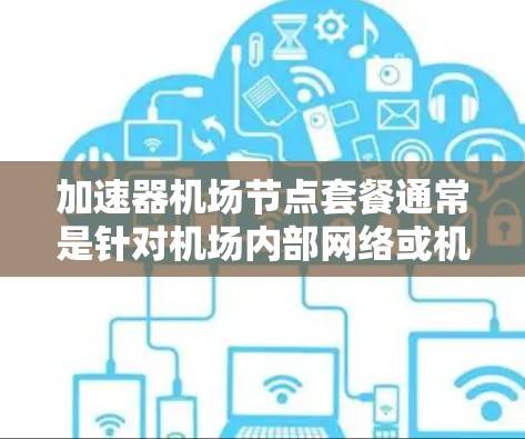 加速器机场节点套餐通常是针对机场内部网络或机场周边网络服务的加速解决方案,旨在优化网络性能、提升用户体验或提供特定服务。以下是一些可能的解释和用途 加速器机场节点套餐通常是针对机场内部网络或机场周边网络服务的加速解决方案,旨在优化网络性能、提升用户体验或提供特定服务。以下是一些可能的解释和用途