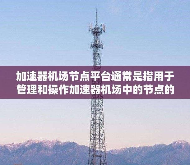 加速器机场节点平台通常是指用于管理和操作加速器机场中的节点的一套工具或系统。这些节点通常是计算资源(如虚拟机或物理机)用于运行高性能计算任务。以下是一些常见的功能和相关工具 加速器机场节点平台通常是指用于管理和操作加速器机场中的节点的一套工具或系统。这些节点通常是计算资源(如虚拟机或物理机)用于运行高性能计算任务。以下是一些常见的功能和相关工具