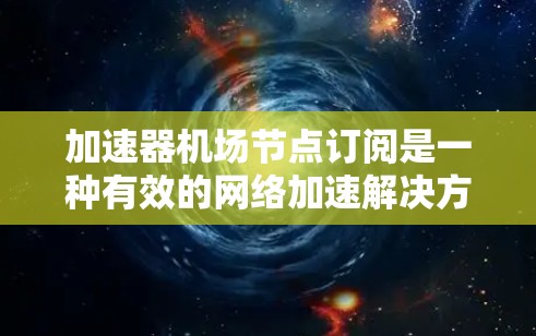 加速器机场节点订阅是一种有效的网络加速解决方案,旨在通过连接到加速器机场网络中的节点,显著提升数据传输速度和效率。以下是对加速器机场节点订阅的详细分析和总结 加速器机场节点订阅是一种有效的网络加速解决方案,旨在通过连接到加速器机场网络中的节点,显著提升数据传输速度和效率。以下是对加速器机场节点订阅的详细分析和总结