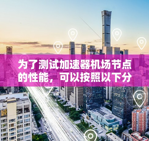 为了测试加速器机场节点的性能,可以按照以下分步骤进行 为了测试加速器机场节点的性能,可以按照以下分步骤进行