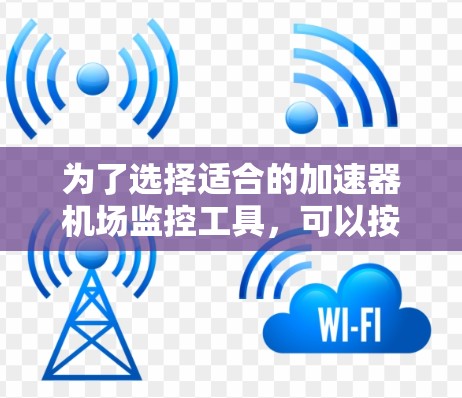 为了选择适合的加速器机场监控工具,可以按照以下步骤进行 为了选择适合的加速器机场监控工具,可以按照以下步骤进行