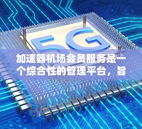 加速器机场会员服务是一个综合性的管理平台,旨在为用户提供高效、灵活的加速器管理体验。以下是对该服务的详细分析和总结 加速器机场会员服务是一个综合性的管理平台,旨在为用户提供高效、灵活的加速器管理体验。以下是对该服务的详细分析和总结