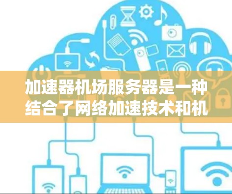 加速器机场服务器是一种结合了网络加速技术和机场管理系统的解决方案，旨在提升航空服务的效率、安全性和响应速度。以下是对其工作原理、应用场景、技术实现和挑战的详细分析