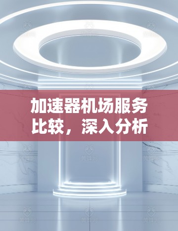加速器机场服务比较,深入分析各大厂商性能与稳定性 加速器机场服务比较,深入分析各大厂商性能与稳定性