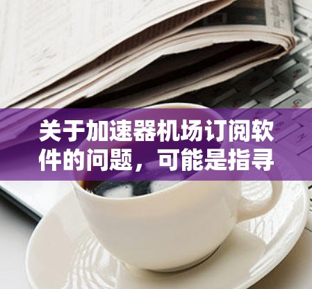 关于加速器机场订阅软件的问题，可能是指寻找能够优化机场网络性能的软件或服务。以下是一些常见的网络加速器和机场相关的软件和服务供你参考