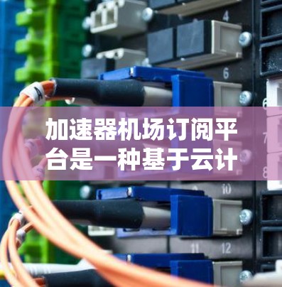 加速器机场订阅平台是一种基于云计算的服务模式,专注于提供高效、可靠的数据传输解决方案,适合需要快速、稳定网络连接的用户。以下是对该平台的详细分析和总结 加速器机场订阅平台是一种基于云计算的服务模式,专注于提供高效、可靠的数据传输解决方案,适合需要快速、稳定网络连接的用户。以下是对该平台的详细分析和总结