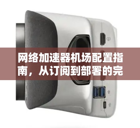 网络加速器机场配置指南,从订阅到部署的完整流程 网络加速器机场配置指南,从订阅到部署的完整流程